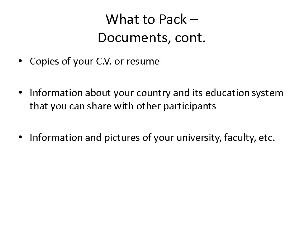 What to Pack – Documents, cont. Copies of your C.V. or resume Information about
